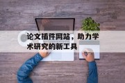 论文插件网站,助力学术研究的新工具 论文插件网站,助力学术研究的新工具
