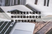 韩执政党党首与国务总理称将定期会面稳定政局 在野党批其违宪 韩执政党党首与国务总理称将定期会面稳定政局 在野党批其违宪