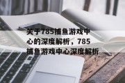 关于785捕鱼游戏中心的深度解析,785捕鱼游戏中心深度解析 关于785捕鱼游戏中心的深度解析,785捕鱼游戏中心深度解析
