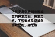 下载安卓免费捕鱼游戏盒的探索之旅,探索之旅,下载安卓免费捕鱼游戏盒的乐趣之旅 下载安卓免费捕鱼游戏盒的探索之旅,探索之旅,下载安卓免费捕鱼游戏盒的乐趣之旅