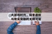大游戏时代，探索虚拟与现实交融的无限可能