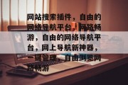网站搜索插件,自由的网络导航平台,网路畅游,自由的网络导航平台,网上导航新神器,一键管理,自由浏览网路畅游 网站搜索插件,自由的网络导航平台,网路畅游,自由的网络导航平台,网上导航新神器,一键管理,自由浏览网路畅游