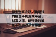 探索财富之路,能赚钱的捕鱼手机游戏平台,财富之海,能赚钱的捕鱼手机游戏平台探索 探索财富之路,能赚钱的捕鱼手机游戏平台,财富之海,能赚钱的捕鱼手机游戏平台探索