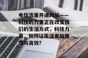 电信流量开通网站——科技的力量正在改变我们的生活方式,科技力量,如何让生活更加便捷与高效? 电信流量开通网站——科技的力量正在改变我们的生活方式,科技力量,如何让生活更加便捷与高效?
