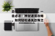 恐怖之旅通关攻略,一击必杀!神秘通道攻略,如何轻松通关恐怖之旅 恐怖之旅通关攻略,一击必杀!神秘通道攻略,如何轻松通关恐怖之旅