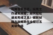 攻略生平日志,玩死之作通关秘籍,如何轻松通关死魂之息!破解秘籍与攻略助你全程过五关斩六将 攻略生平日志,玩死之作通关秘籍,如何轻松通关死魂之息!破解秘籍与攻略助你全程过五关斩六将