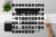 腾讯视频流量激活网站,腾讯视频新增流量激活功能,各大平台只需一键下载即可获取免费视频,腾讯视频新功能激活,各大平台下载免费视频无需注册 腾讯视频流量激活网站,腾讯视频新增流量激活功能,各大平台只需一键下载即可获取免费视频,腾讯视频新功能激活,各大平台下载免费视频无需注册