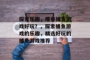 探索乐趣，哪些捕鱼游戏好玩？，探索捕鱼游戏的乐趣，精选好玩的捕鱼游戏推荐