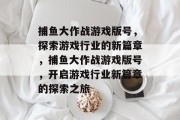 捕鱼大作战游戏版号,探索游戏行业的新篇章,捕鱼大作战游戏版号,开启游戏行业新篇章的探索之旅 捕鱼大作战游戏版号,探索游戏行业的新篇章,捕鱼大作战游戏版号,开启游戏行业新篇章的探索之旅