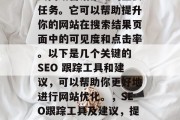SEO(搜索引擎优化)网站排名是一项涉及到网络营销策略的重要任务。它可以帮助提升你的网站在搜索结果页面中的可见度和点击率。以下是几个关键的 SEO 跟踪工具和建议,可以帮助你更好地进行网站优化。,SEO跟踪工具及建议,提升网站可见度与点击率,SEO跟踪工具推荐及改善策略 SEO(搜索引擎优化)网站排名是一项涉及到网络营销策略的重要任务。它可以帮助提升你的网站在搜索结果页面中的可见度和点击率。以下是几个关键的 SEO 跟踪工具和建议,可以帮助你更好地进行网站优化。,SEO跟踪工具及建议,提升网站可见度与点击率,SEO跟踪工具推荐及改善策略