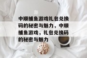 中顺捕鱼游戏礼包兑换码的秘密与魅力,中顺捕鱼游戏,礼包兑换码的秘密与魅力 中顺捕鱼游戏礼包兑换码的秘密与魅力,中顺捕鱼游戏,礼包兑换码的秘密与魅力
