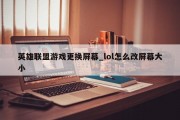 英雄联盟游戏更换屏幕_lol怎么改屏幕大小 英雄联盟游戏更换屏幕_lol怎么改屏幕大小