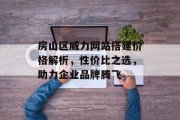 房山区威力网站搭建价格解析，性价比之选，助力企业品牌腾飞