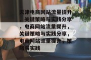 天津电商网站流量提升,关键策略与实践分享,电商网站流量提升,关键策略与实践分享,电商网站流量提升,策略与实践 天津电商网站流量提升,关键策略与实践分享,电商网站流量提升,关键策略与实践分享,电商网站流量提升,策略与实践