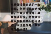 免费领流量网站的十大推荐,免费流量网站推荐,十大流量提升工具及秘诀分享,免费领流量网站有哪些?如何通过十大流量提升工具实现流量大增? 免费领流量网站的十大推荐,免费流量网站推荐,十大流量提升工具及秘诀分享,免费领流量网站有哪些?如何通过十大流量提升工具实现流量大增?