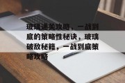 玻璃通关攻略,一战到底的策略性秘诀,玻璃破敌秘籍,一战到底策略攻略 玻璃通关攻略,一战到底的策略性秘诀,玻璃破敌秘籍,一战到底策略攻略