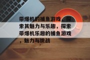 带爆机的捕鱼游戏，探索其魅力与乐趣，探索带爆机乐趣的捕鱼游戏，魅力与挑战