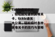 Tickle通关攻略,轻松应对各种困难关卡,tickle通关大公开,轻松应对各种困难关卡的技巧与策略 Tickle通关攻略,轻松应对各种困难关卡,tickle通关大公开,轻松应对各种困难关卡的技巧与策略
