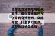 造梦无双通关攻略视频教学,带你领略操控与创意的奇妙世界,穿越时空,打造梦幻世界,造梦无双通关攻略 造梦无双通关攻略视频教学,带你领略操控与创意的奇妙世界,穿越时空,打造梦幻世界,造梦无双通关攻略