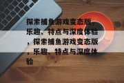 探索捕鱼游戏变态版，乐趣、特点与深度体验，探索捕鱼游戏变态版，乐趣、特点与深度体验