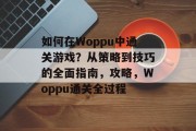 如何在Woppu中通关游戏?从策略到技巧的全面指南,攻略,Woppu通关全过程