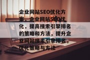 企业网站SEO优化方案，企业网站SEO优化，提高搜索引擎排名的策略和方法，提升企业网站搜索引擎排名，优化策略与方法