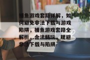 捕鱼游戏套路详解，如何避免非法下载与游戏陷阱，捕鱼游戏套路全解析，合法畅玩，规避非法下载与陷阱