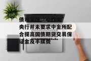 债市又现“小作文” 央行并未要求中金所配合提高国债期货交易保证金及手续费 债市又现“小作文” 央行并未要求中金所配合提高国债期货交易保证金及手续费