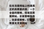 在无流量网站上构建真正的高质量内容,一个全面的策略,搭建高质量网站,全面策略指南,全渠道策略,打造高质量无流量网站 在无流量网站上构建真正的高质量内容,一个全面的策略,搭建高质量网站,全面策略指南,全渠道策略,打造高质量无流量网站