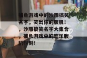 捕鱼游戏中的沙雕搞笑名字，笑出你的腹肌！，沙雕搞笑名字大集合，捕鱼游戏中的欢乐腹肌时刻！