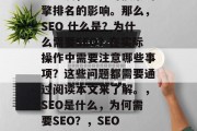SEO 网站优化是一个非常关键的环节,不仅关乎你的流量和品牌知名度,更是对搜索引擎排名的影响。那么,SEO 什么是?为什么需要SEO?在实际操作中需要注意哪些事项?这些问题都需要通过阅读本文来了解。,SEO是什么,为何需要SEO?,SEO 流量管理 网站排名提升,SEO是什么?如何理解SEO?流量管理网站排名提升策略? SEO 网站优化是一个非常关键的环节,不仅关乎你的流量和品牌知名度,更是对搜索引擎排名的影响。那么,SEO 什么是?为什么需要SEO?在实际操作中需要注意哪些事项?这些问题都需要通过阅读本文来了解。,SEO是什么,为何需要SEO?,SEO 流量管理 网站排名提升,SEO是什么?如何理解SEO?流量管理网站排名提升策略?