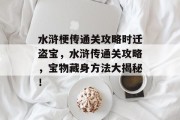 水浒梗传通关攻略时迁盗宝,水浒传通关攻略,宝物藏身方法大揭秘! 水浒梗传通关攻略时迁盗宝,水浒传通关攻略,宝物藏身方法大揭秘!