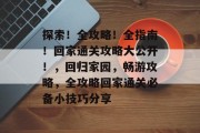 探索!全攻略!全指南!回家通关攻略大公开!,回归家园,畅游攻略,全攻略回家通关必备小技巧分享 探索!全攻略!全指南!回家通关攻略大公开!,回归家园,畅游攻略,全攻略回家通关必备小技巧分享