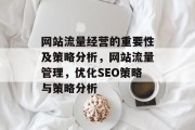 网站流量经营的重要性及策略分析,网站流量管理,优化SEO策略与策略分析 网站流量经营的重要性及策略分析,网站流量管理,优化SEO策略与策略分析