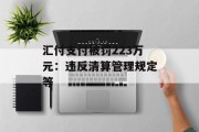 汇付支付被罚223万元:违反清算管理规定等 汇付支付被罚223万元:违反清算管理规定等