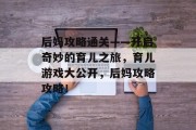 后妈攻略通关——开启奇妙的育儿之旅,育儿游戏大公开,后妈攻略攻略! 后妈攻略通关——开启奇妙的育儿之旅,育儿游戏大公开,后妈攻略攻略!