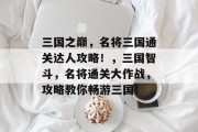 三国之巅,名将三国通关达人攻略!,三国智斗,名将通关大作战,攻略教你畅游三国! 三国之巅,名将三国通关达人攻略!,三国智斗,名将通关大作战,攻略教你畅游三国!