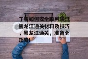 了解如何安全顺利通过黑龙江通关材料及技巧,黑龙江通关,准备全攻略! 了解如何安全顺利通过黑龙江通关材料及技巧,黑龙江通关,准备全攻略!