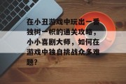 在小丑游戏中玩出一番独树一帜的通关攻略，小小喜剧大师，如何在游戏中独自挑战众多难题？