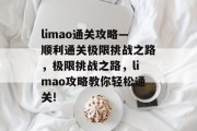 limao通关攻略—顺利通关极限挑战之路,极限挑战之路,limao攻略教你轻松通关! limao通关攻略—顺利通关极限挑战之路,极限挑战之路,limao攻略教你轻松通关!