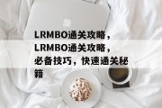 LRMBO通关攻略,LRMBO通关攻略,必备技巧,快速通关秘籍 LRMBO通关攻略,LRMBO通关攻略,必备技巧,快速通关秘籍