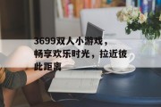 3699双人小游戏,畅享欢乐时光,拉近彼此距离 3699双人小游戏,畅享欢乐时光,拉近彼此距离