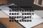 捕鱼手机官网版游戏,深海探险与智慧较量的完美结合,深海探险与智慧较量的完美结合,捕鱼手机官网版游戏 捕鱼手机官网版游戏,深海探险与智慧较量的完美结合,深海探险与智慧较量的完美结合,捕鱼手机官网版游戏