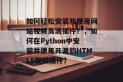 如何轻松安装和使用网站视频高清插件?,如何在Python中安装并使用开源的HTML5视频插件? 如何轻松安装和使用网站视频高清插件?,如何在Python中安装并使用开源的HTML5视频插件?