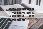 古代人生游戏通关攻略，一击定乾坤！破解古人的游戏密码，一击定乾坤策略指南!