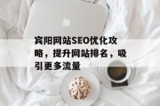 宾阳网站SEO优化攻略,提升网站排名,吸引更多流量 宾阳网站SEO优化攻略,提升网站排名,吸引更多流量