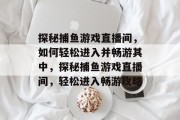 探秘捕鱼游戏直播间,如何轻松进入并畅游其中,探秘捕鱼游戏直播间,轻松进入畅游攻略 探秘捕鱼游戏直播间,如何轻松进入并畅游其中,探秘捕鱼游戏直播间,轻松进入畅游攻略