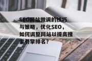 SEO网站微调的技巧与策略,优化SEO,如何调整网站以提高搜索引擎排名? SEO网站微调的技巧与策略,优化SEO,如何调整网站以提高搜索引擎排名?