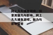 网上久久捕鱼游戏，探索其魅力与影响，网上久久捕鱼游戏，魅力与影响探索
