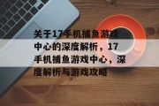 关于17手机捕鱼游戏中心的深度解析,17手机捕鱼游戏中心,深度解析与游戏攻略 关于17手机捕鱼游戏中心的深度解析,17手机捕鱼游戏中心,深度解析与游戏攻略